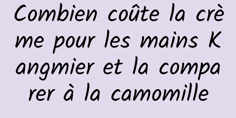 Combien coûte la crème pour les mains Kangmier et la comparer à la camomille