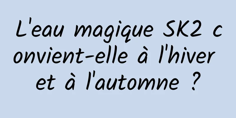 L'eau magique SK2 convient-elle à l'hiver et à l'automne ?