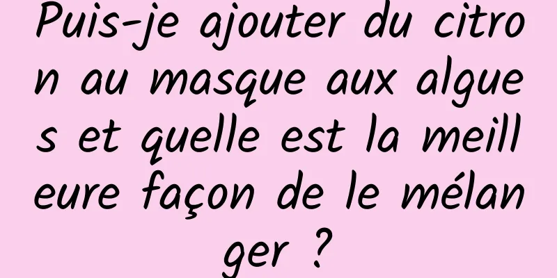 Puis-je ajouter du citron au masque aux algues et quelle est la meilleure façon de le mélanger ?
