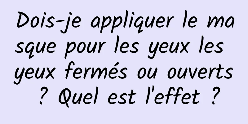 Dois-je appliquer le masque pour les yeux les yeux fermés ou ouverts ? Quel est l'effet ?
