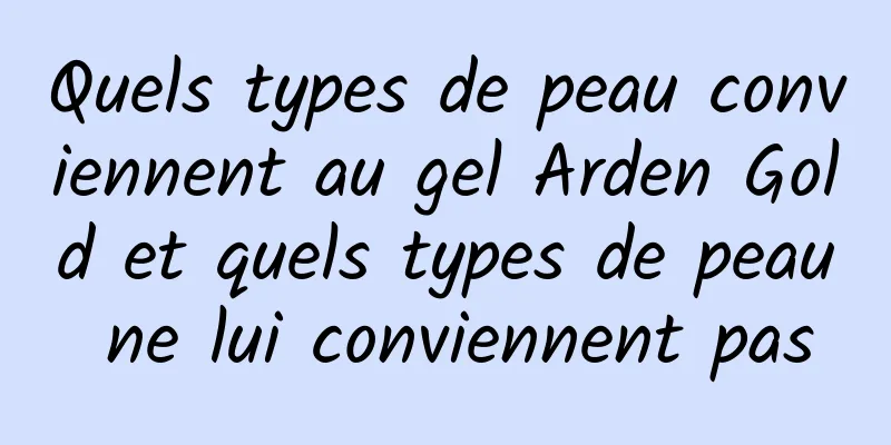 Quels types de peau conviennent au gel Arden Gold et quels types de peau ne lui conviennent pas