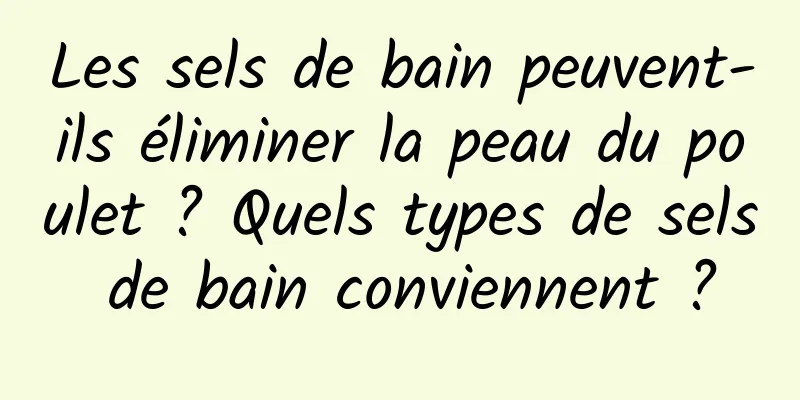 Les sels de bain peuvent-ils éliminer la peau du poulet ? Quels types de sels de bain conviennent ?