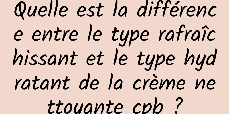 Quelle est la différence entre le type rafraîchissant et le type hydratant de la crème nettoyante cpb ?