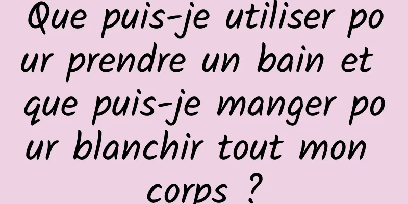 Que puis-je utiliser pour prendre un bain et que puis-je manger pour blanchir tout mon corps ?