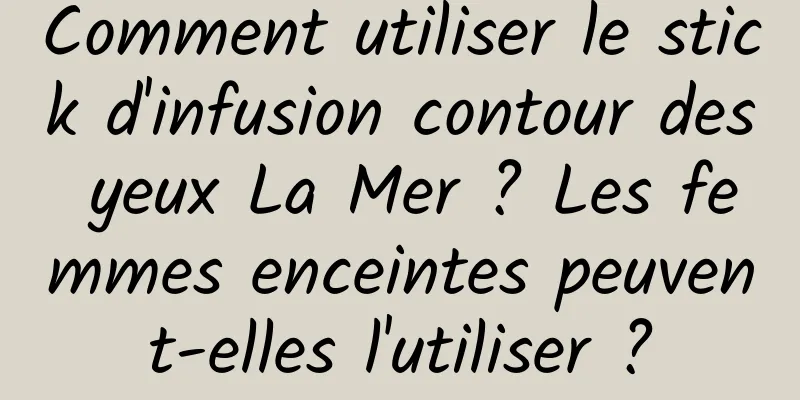 Comment utiliser le stick d'infusion contour des yeux La Mer ? Les femmes enceintes peuvent-elles l'utiliser ?