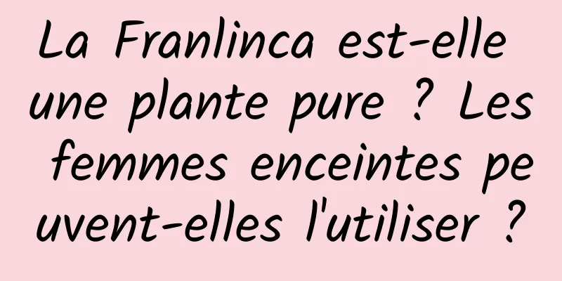 La Franlinca est-elle une plante pure ? Les femmes enceintes peuvent-elles l'utiliser ?