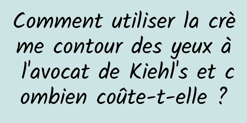 Comment utiliser la crème contour des yeux à l'avocat de Kiehl's et combien coûte-t-elle ?