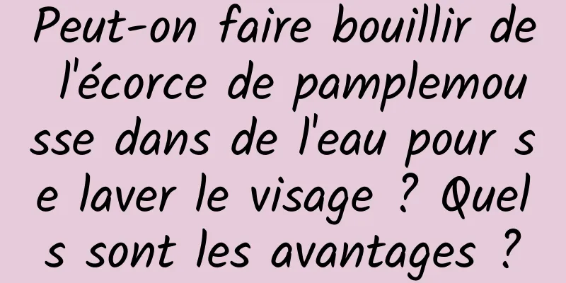 Peut-on faire bouillir de l'écorce de pamplemousse dans de l'eau pour se laver le visage ? Quels sont les avantages ?