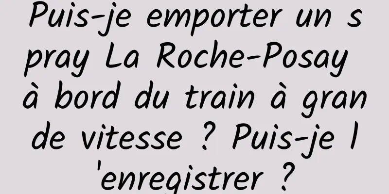 Puis-je emporter un spray La Roche-Posay à bord du train à grande vitesse ? Puis-je l'enregistrer ?