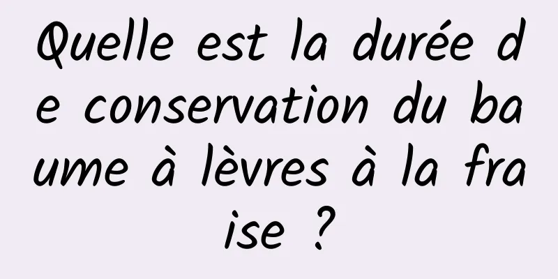 Quelle est la durée de conservation du baume à lèvres à la fraise ?