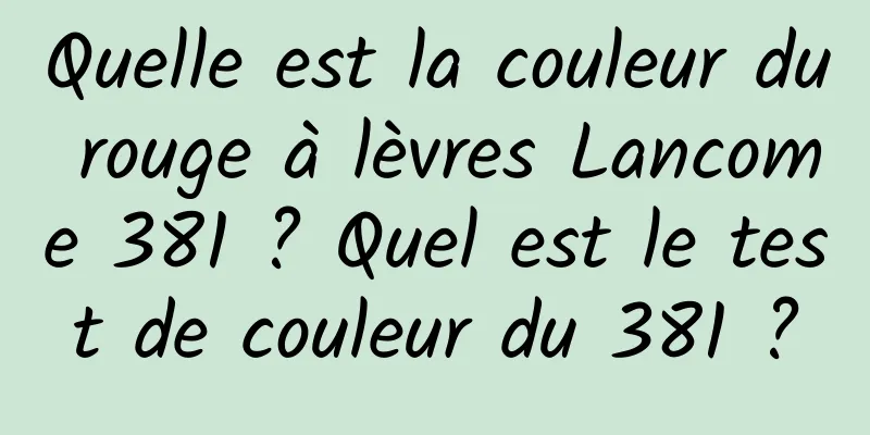 Quelle est la couleur du rouge à lèvres Lancome 381 ? Quel est le test de couleur du 381 ?