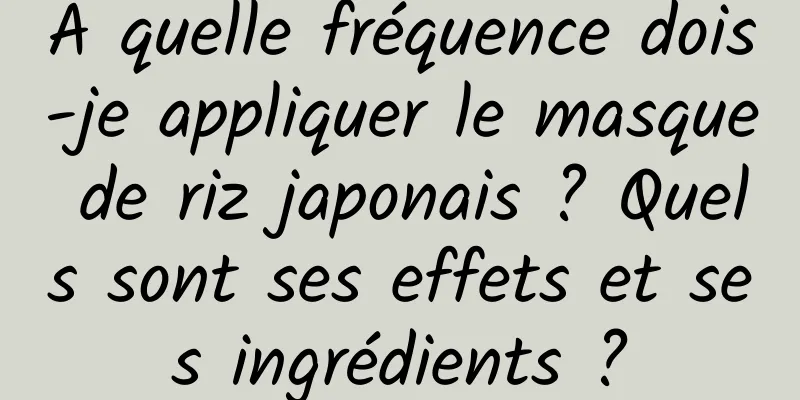 À quelle fréquence dois-je appliquer le masque de riz japonais ? Quels sont ses effets et ses ingrédients ?