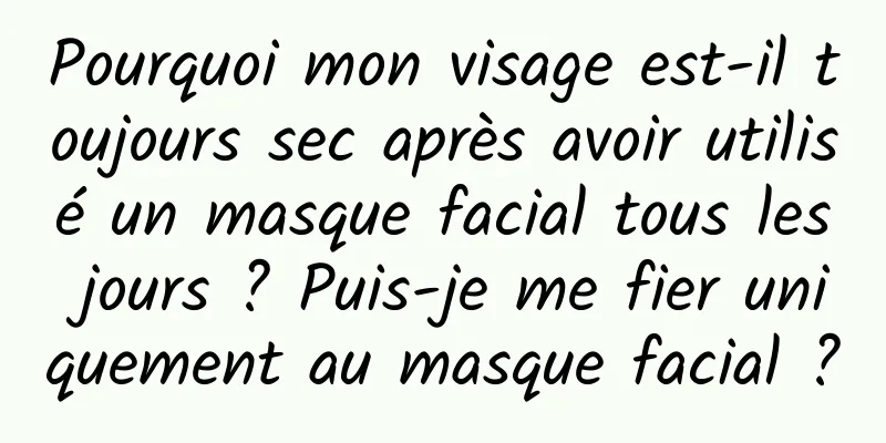 Pourquoi mon visage est-il toujours sec après avoir utilisé un masque facial tous les jours ? Puis-je me fier uniquement au masque facial ?