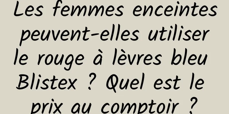 Les femmes enceintes peuvent-elles utiliser le rouge à lèvres bleu Blistex ? Quel est le prix au comptoir ?