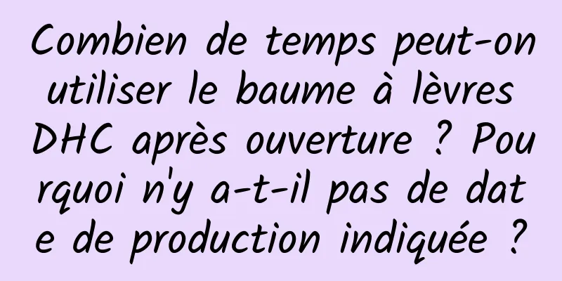 Combien de temps peut-on utiliser le baume à lèvres DHC après ouverture ? Pourquoi n'y a-t-il pas de date de production indiquée ?