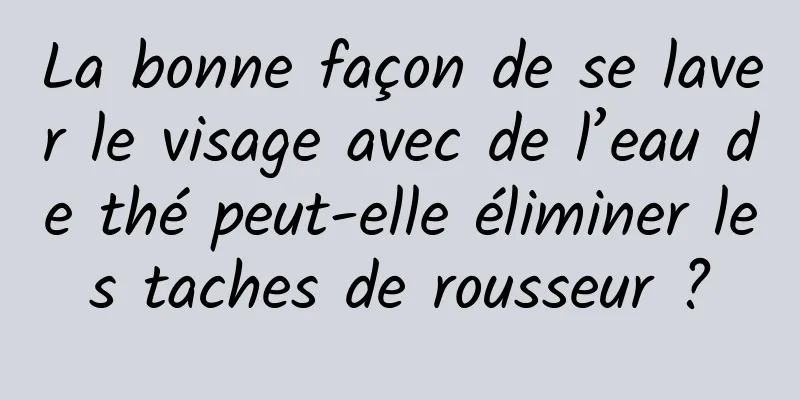 La bonne façon de se laver le visage avec de l’eau de thé peut-elle éliminer les taches de rousseur ?