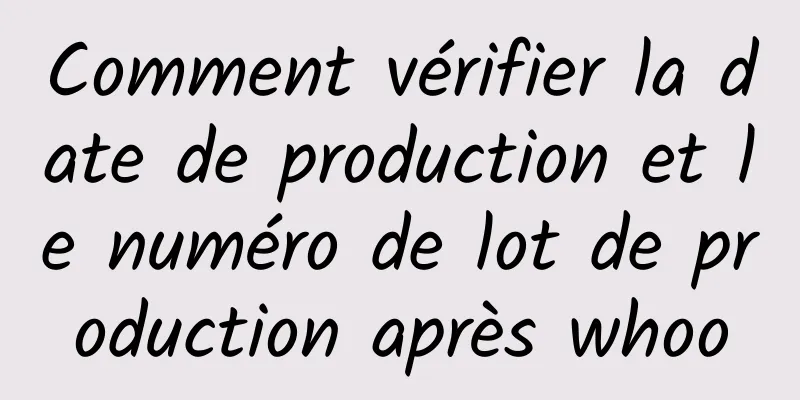 Comment vérifier la date de production et le numéro de lot de production après whoo
