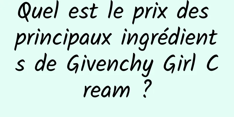 Quel est le prix des principaux ingrédients de Givenchy Girl Cream ?