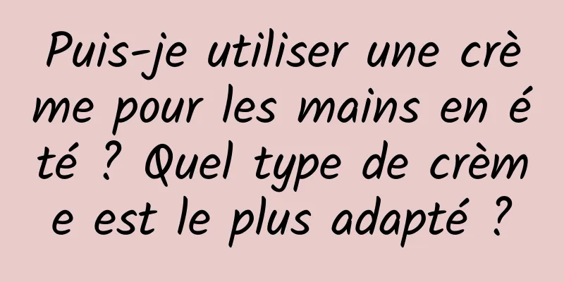 Puis-je utiliser une crème pour les mains en été ? Quel type de crème est le plus adapté ?