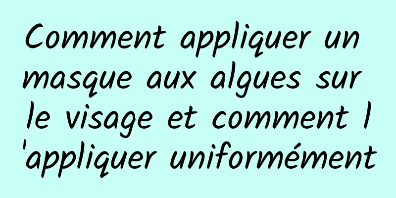 Comment appliquer un masque aux algues sur le visage et comment l'appliquer uniformément