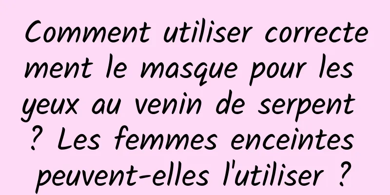 Comment utiliser correctement le masque pour les yeux au venin de serpent ? Les femmes enceintes peuvent-elles l'utiliser ?