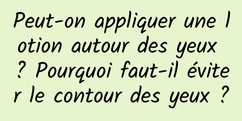 Peut-on appliquer une lotion autour des yeux ? Pourquoi faut-il éviter le contour des yeux ?