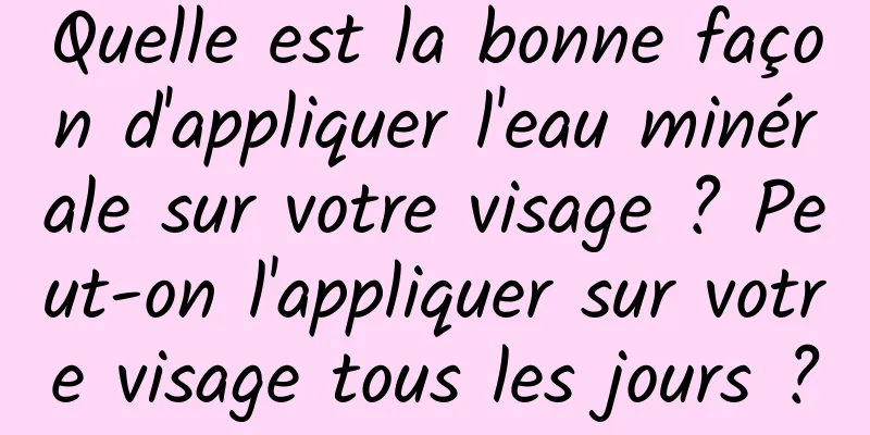 Quelle est la bonne façon d'appliquer l'eau minérale sur votre visage ? Peut-on l'appliquer sur votre visage tous les jours ?