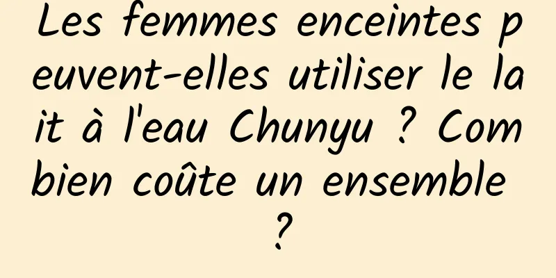 Les femmes enceintes peuvent-elles utiliser le lait à l'eau Chunyu ? Combien coûte un ensemble ?