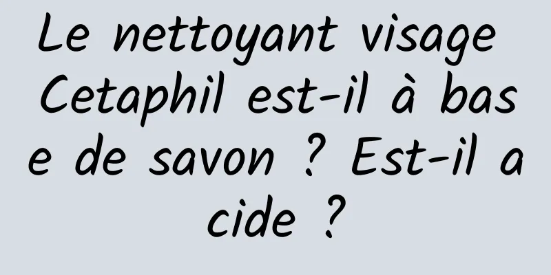 Le nettoyant visage Cetaphil est-il à base de savon ? Est-il acide ?