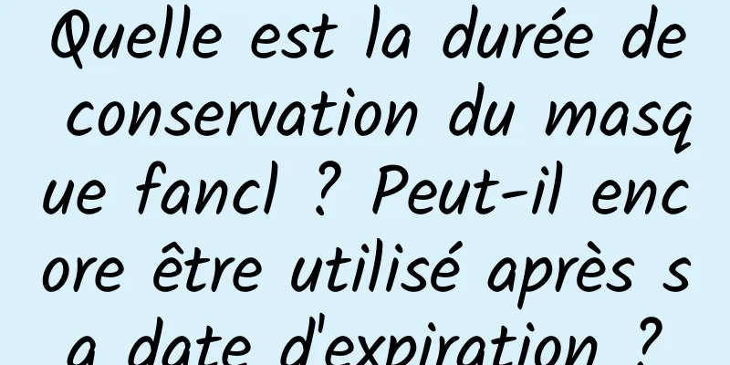 Quelle est la durée de conservation du masque fancl ? Peut-il encore être utilisé après sa date d'expiration ?