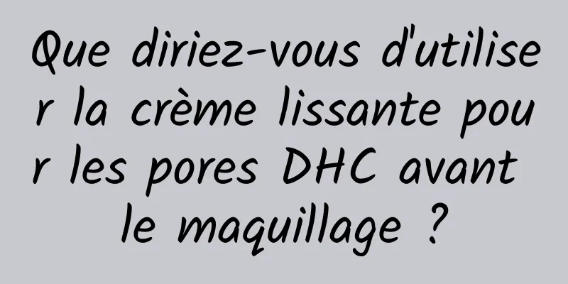 Que diriez-vous d'utiliser la crème lissante pour les pores DHC avant le maquillage ?