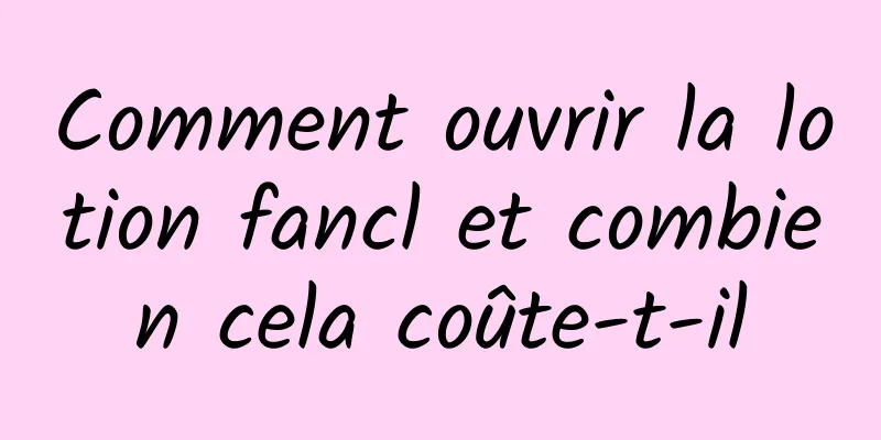 Comment ouvrir la lotion fancl et combien cela coûte-t-il