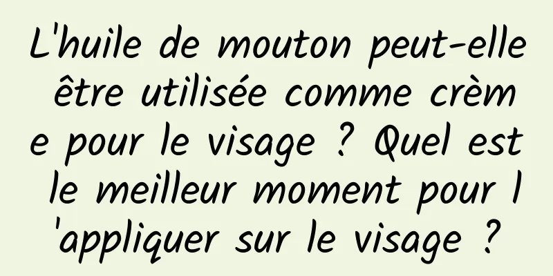 L'huile de mouton peut-elle être utilisée comme crème pour le visage ? Quel est le meilleur moment pour l'appliquer sur le visage ?