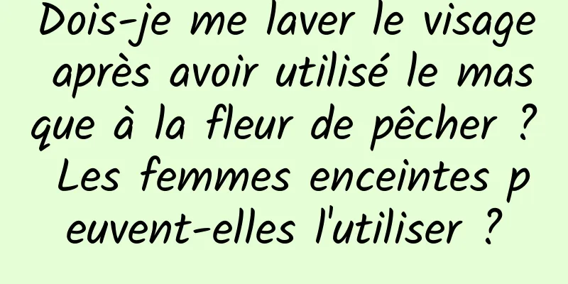 Dois-je me laver le visage après avoir utilisé le masque à la fleur de pêcher ? Les femmes enceintes peuvent-elles l'utiliser ?