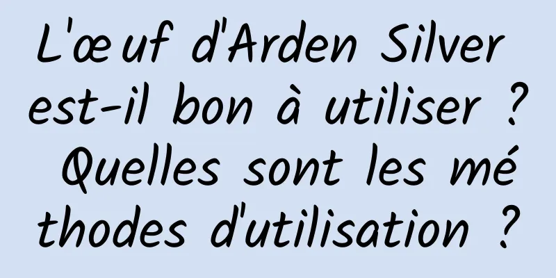 L'œuf d'Arden Silver est-il bon à utiliser ? Quelles sont les méthodes d'utilisation ?