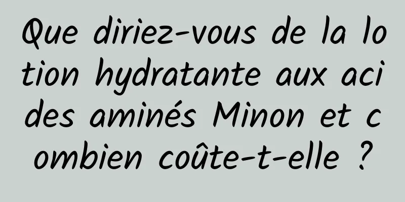 Que diriez-vous de la lotion hydratante aux acides aminés Minon et combien coûte-t-elle ?