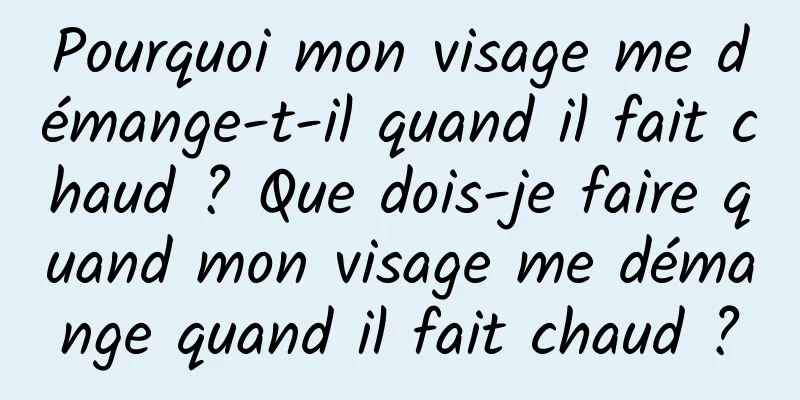 Pourquoi mon visage me démange-t-il quand il fait chaud ? Que dois-je faire quand mon visage me démange quand il fait chaud ?