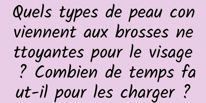 Quels types de peau conviennent aux brosses nettoyantes pour le visage ? Combien de temps faut-il pour les charger ?