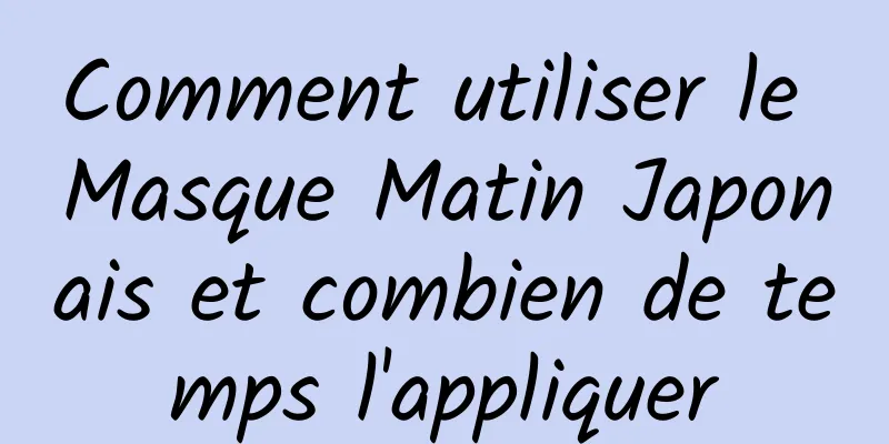 Comment utiliser le Masque Matin Japonais et combien de temps l'appliquer