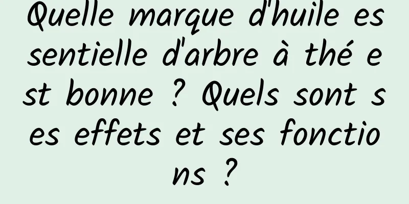Quelle marque d'huile essentielle d'arbre à thé est bonne ? Quels sont ses effets et ses fonctions ?