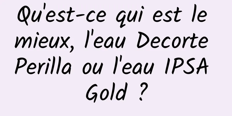 Qu'est-ce qui est le mieux, l'eau Decorte Perilla ou l'eau IPSA Gold ?