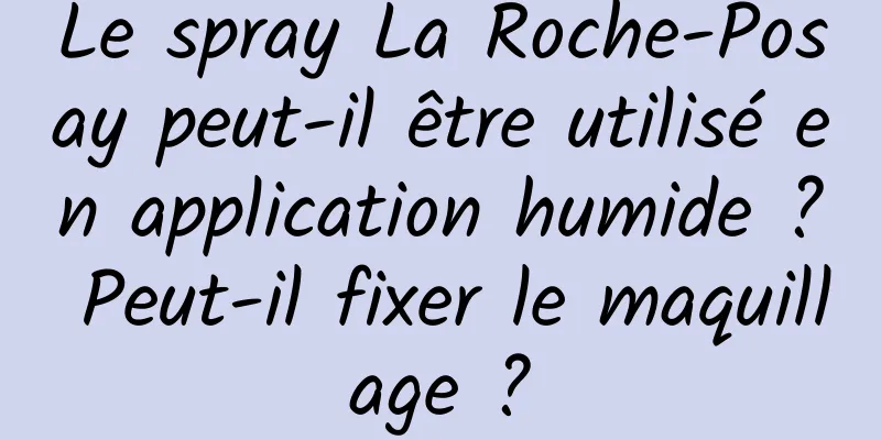 Le spray La Roche-Posay peut-il être utilisé en application humide ? Peut-il fixer le maquillage ?