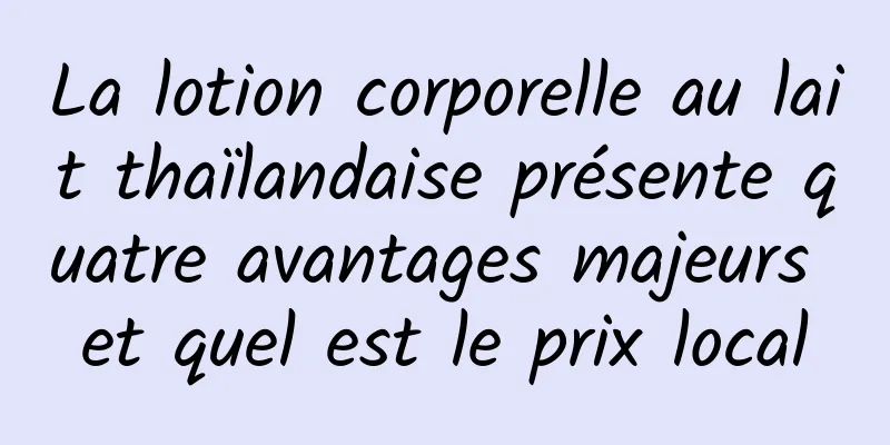 La lotion corporelle au lait thaïlandaise présente quatre avantages majeurs et quel est le prix local
