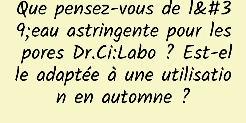 Que pensez-vous de l'eau astringente pour les pores Dr.Ci:Labo ? Est-elle adaptée à une utilisation en automne ?