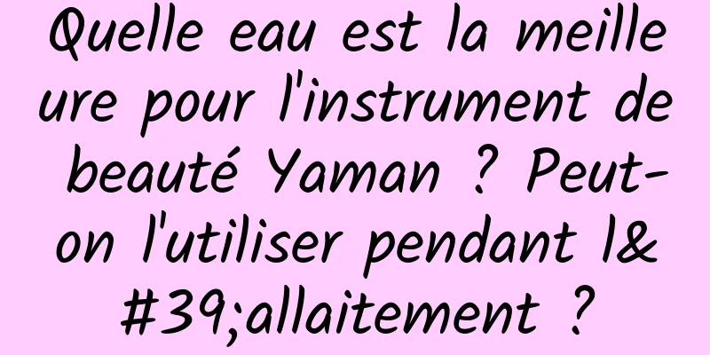 Quelle eau est la meilleure pour l'instrument de beauté Yaman ? Peut-on l'utiliser pendant l'allaitement ?
