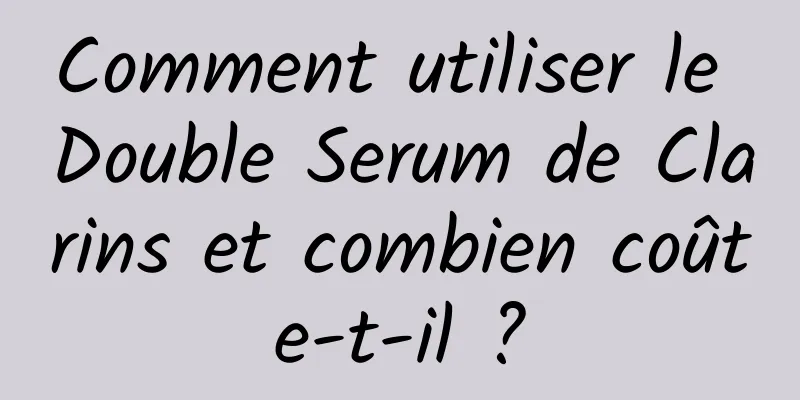 Comment utiliser le Double Serum de Clarins et combien coûte-t-il ?