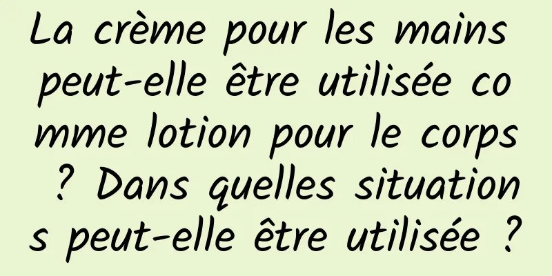 La crème pour les mains peut-elle être utilisée comme lotion pour le corps ? Dans quelles situations peut-elle être utilisée ?