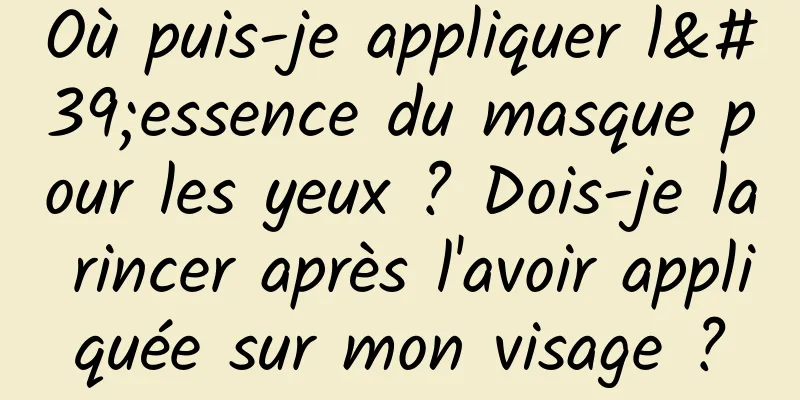 Où puis-je appliquer l'essence du masque pour les yeux ? Dois-je la rincer après l'avoir appliquée sur mon visage ?