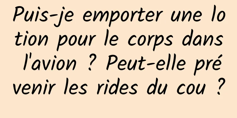 Puis-je emporter une lotion pour le corps dans l'avion ? Peut-elle prévenir les rides du cou ?