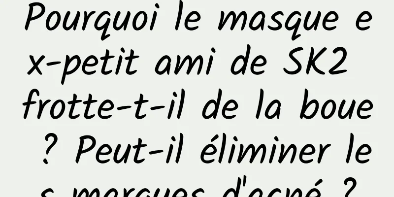 Pourquoi le masque ex-petit ami de SK2 frotte-t-il de la boue ? Peut-il éliminer les marques d'acné ?